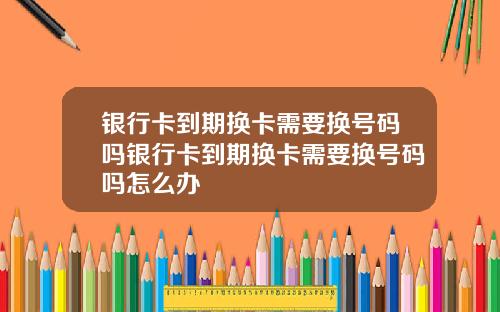 银行卡到期换卡需要换号码吗银行卡到期换卡需要换号码吗怎么办