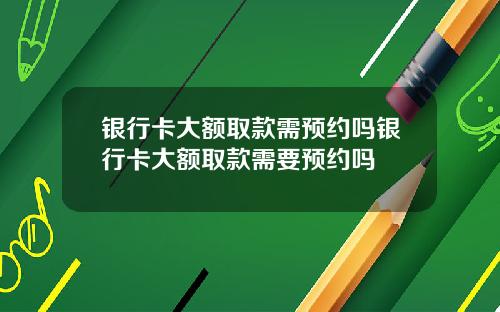 银行卡大额取款需预约吗银行卡大额取款需要预约吗