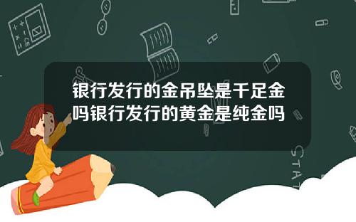 银行发行的金吊坠是千足金吗银行发行的黄金是纯金吗