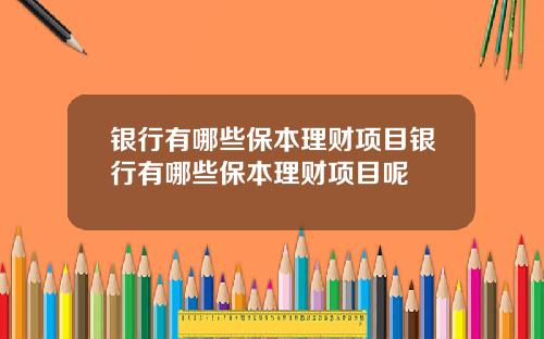 银行有哪些保本理财项目银行有哪些保本理财项目呢