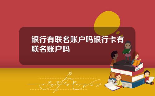 银行有联名账户吗银行卡有联名账户吗