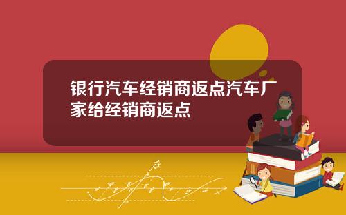 银行汽车经销商返点汽车厂家给经销商返点