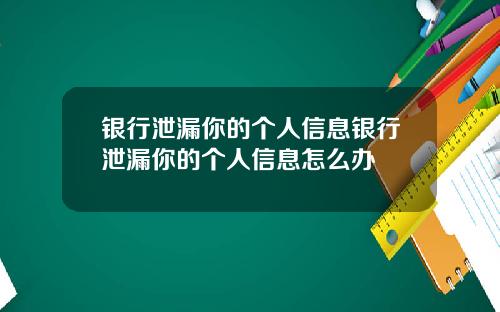 银行泄漏你的个人信息银行泄漏你的个人信息怎么办