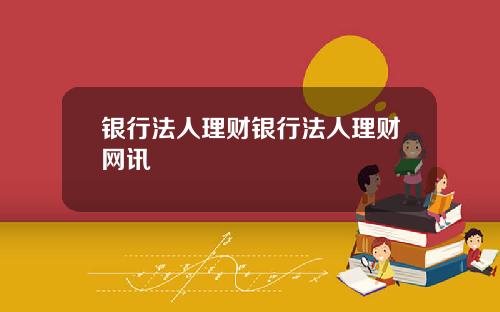 银行法人理财银行法人理财网讯