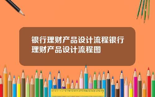 银行理财产品设计流程银行理财产品设计流程图