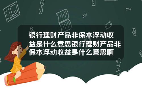 银行理财产品非保本浮动收益是什么意思银行理财产品非保本浮动收益是什么意思啊