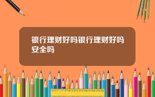 银行理财好吗银行理财好吗安全吗