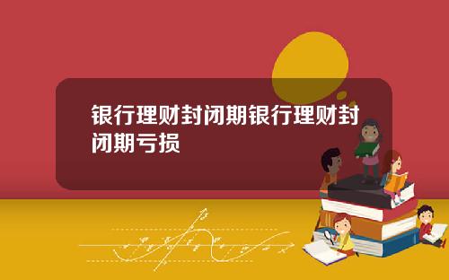 银行理财封闭期银行理财封闭期亏损