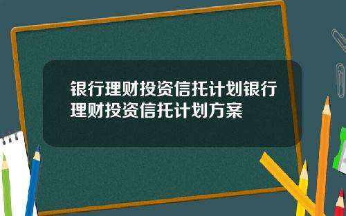 银行理财投资信托计划银行理财投资信托计划方案