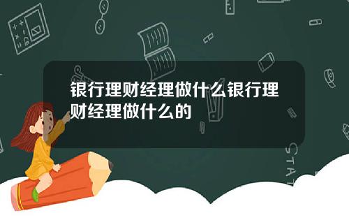 银行理财经理做什么银行理财经理做什么的