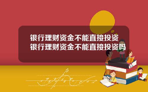 银行理财资金不能直接投资银行理财资金不能直接投资吗