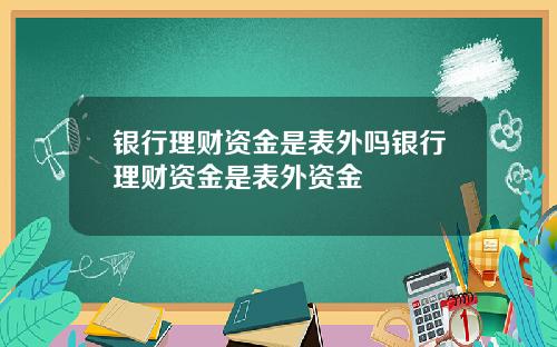 银行理财资金是表外吗银行理财资金是表外资金
