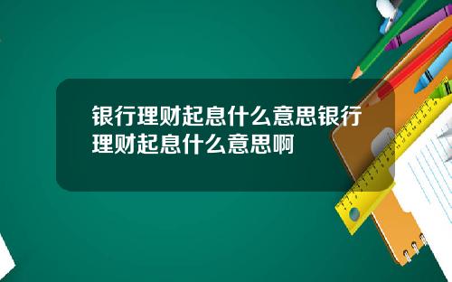 银行理财起息什么意思银行理财起息什么意思啊