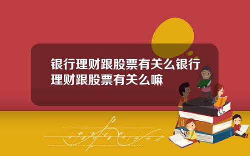 银行理财跟股票有关么银行理财跟股票有关么嘛