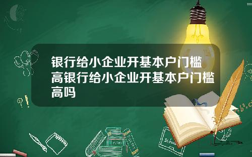 银行给小企业开基本户门槛高银行给小企业开基本户门槛高吗