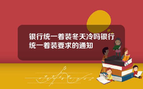 银行统一着装冬天冷吗银行统一着装要求的通知