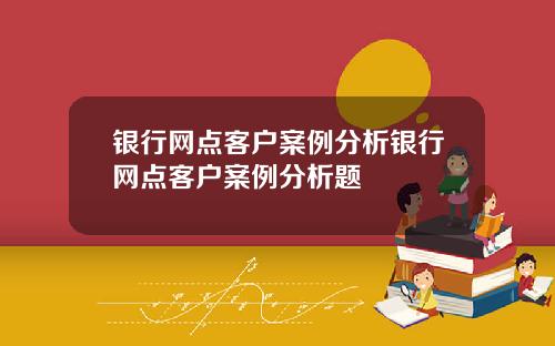 银行网点客户案例分析银行网点客户案例分析题