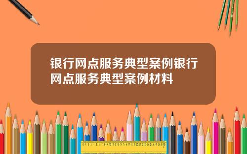 银行网点服务典型案例银行网点服务典型案例材料