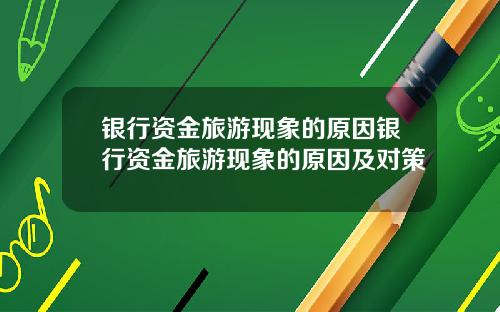 银行资金旅游现象的原因银行资金旅游现象的原因及对策