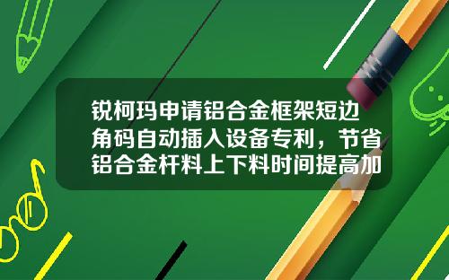 锐柯玛申请铝合金框架短边角码自动插入设备专利，节省铝合金杆料上下料时间提高加工效率