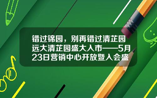 错过锦园，别再错过清芷园远大清芷园盛大入市——5月23日营销中心开放暨入会盛典，入会有礼、多重惊喜