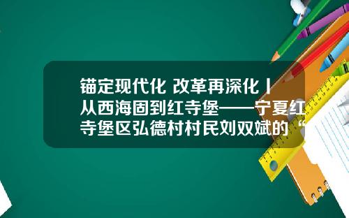 锚定现代化 改革再深化丨从西海固到红寺堡——宁夏红寺堡区弘德村村民刘双斌的“两重人生”