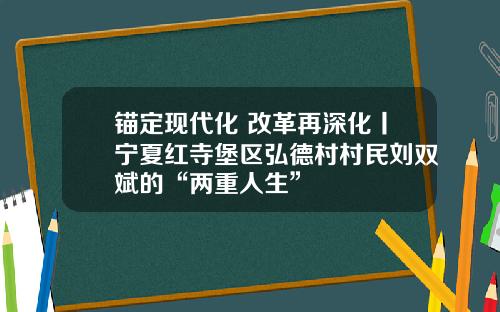 锚定现代化 改革再深化丨宁夏红寺堡区弘德村村民刘双斌的“两重人生”