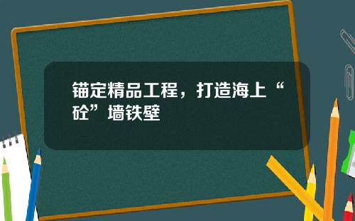 锚定精品工程，打造海上“砼”墙铁壁