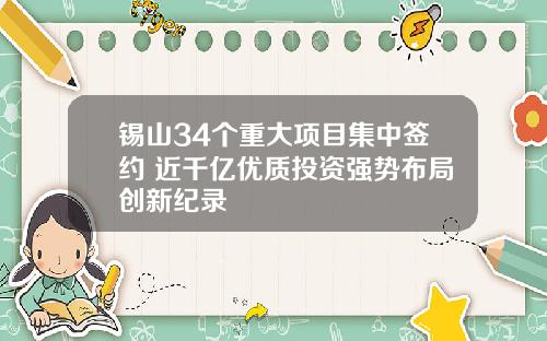 锡山34个重大项目集中签约 近千亿优质投资强势布局创新纪录