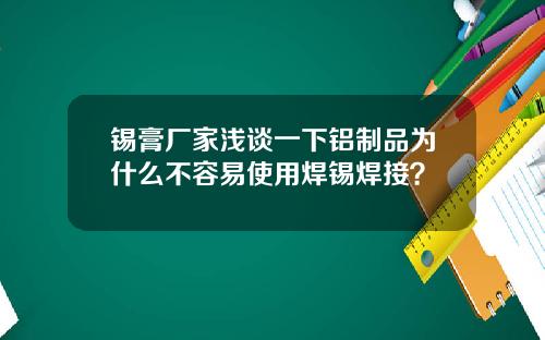 锡膏厂家浅谈一下铝制品为什么不容易使用焊锡焊接？