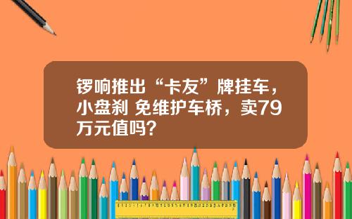 锣响推出“卡友”牌挂车，小盘刹+免维护车桥，卖79万元值吗？