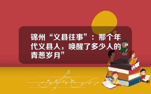 锦州“义县往事”：那个年代义县人，唤醒了多少人的“青葱岁月”