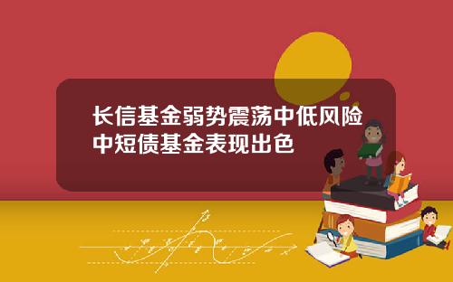 长信基金弱势震荡中低风险中短债基金表现出色