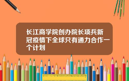 长江商学院创办院长项兵新冠疫情下全球只有通力合作一个计划