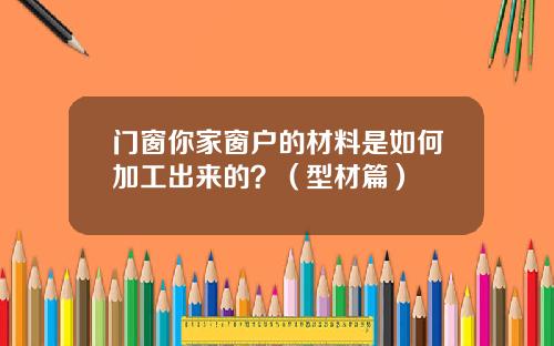 门窗你家窗户的材料是如何加工出来的？（型材篇）