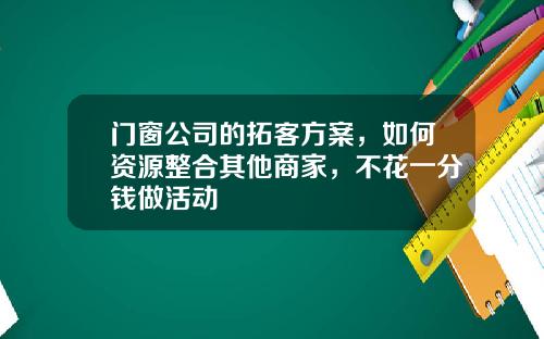门窗公司的拓客方案，如何资源整合其他商家，不花一分钱做活动