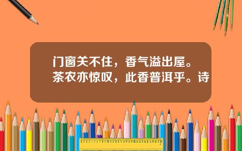 门窗关不住，香气溢出屋。茶农亦惊叹，此香普洱乎。诗