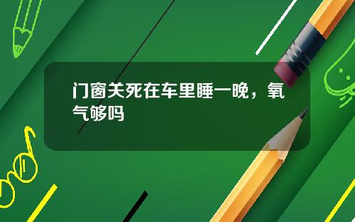 门窗关死在车里睡一晚，氧气够吗