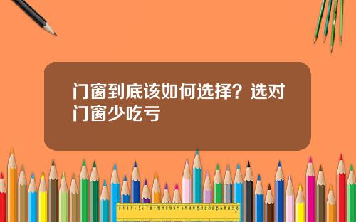 门窗到底该如何选择？选对门窗少吃亏