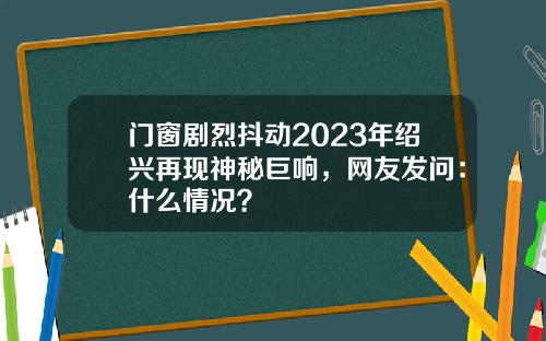 门窗剧烈抖动2023年绍兴再现神秘巨响，网友发问：什么情况？