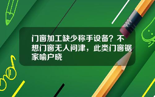 门窗加工缺少称手设备？不想门窗无人问津，此类门窗锯家喻户晓