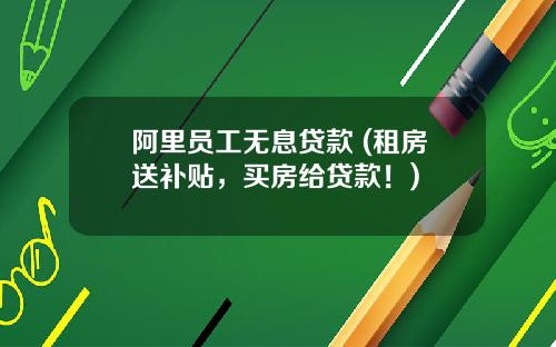 阿里员工无息贷款 (租房送补贴，买房给贷款！)