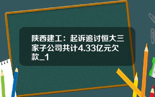 陕西建工：起诉追讨恒大三家子公司共计4.33亿元欠款_1