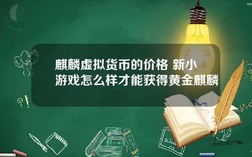 麒麟虚拟货币的价格 新小游戏怎么样才能获得黄金麒麟
