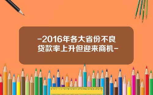 -2016年各大省份不良贷款率上升但迎来商机-