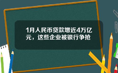 1月人民币贷款增近4万亿元，这些企业被银行争抢