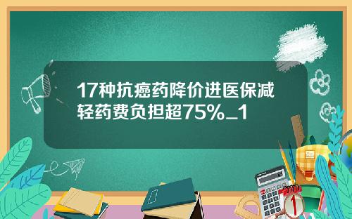 17种抗癌药降价进医保减轻药费负担超75%_1
