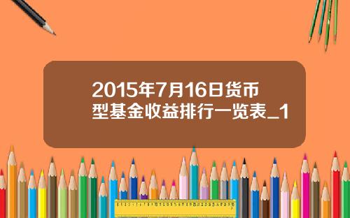 2015年7月16日货币型基金收益排行一览表_1