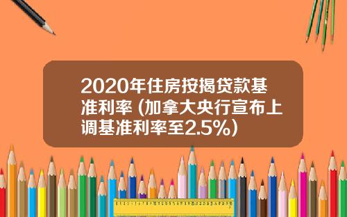 2020年住房按揭贷款基准利率 (加拿大央行宣布上调基准利率至2.5%)