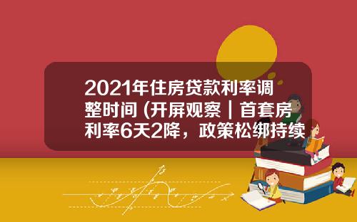 2021年住房贷款利率调整时间 (开屏观察｜首套房利率6天2降，政策松绑持续加码……昆明楼市啥反应？)_1